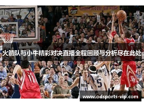 火箭队与小牛精彩对决直播全程回顾与分析尽在此处