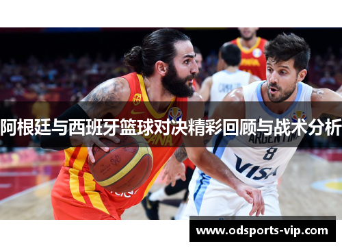 阿根廷与西班牙篮球对决精彩回顾与战术分析